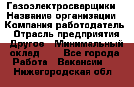 Газоэлектросварщики › Название организации ­ Компания-работодатель › Отрасль предприятия ­ Другое › Минимальный оклад ­ 1 - Все города Работа » Вакансии   . Нижегородская обл.